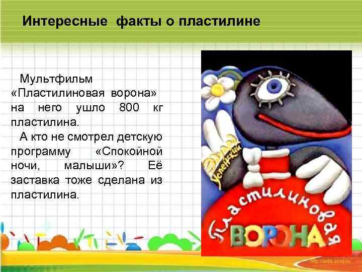 Интересные факты о пластилине Мультфильм «Пластилиновая ворона» на него ушло 800 кг пластилина. А