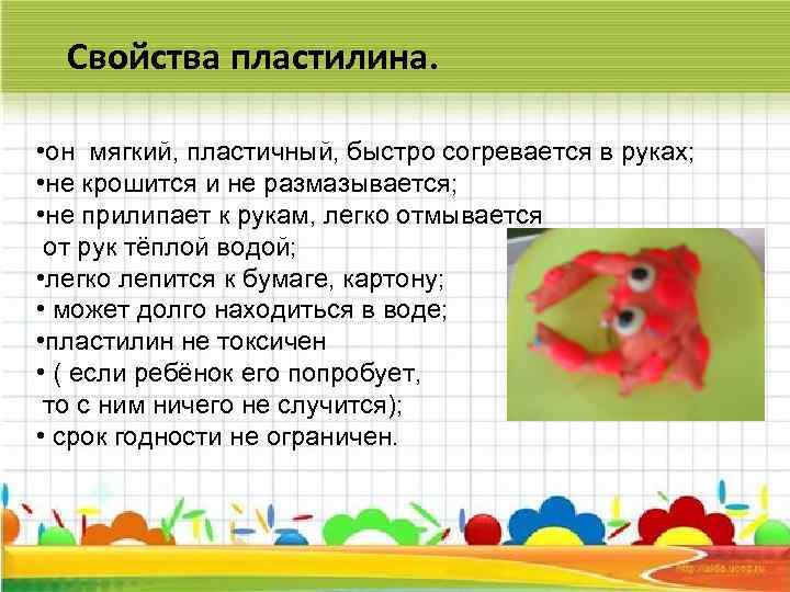 Свойства пластилина. • он мягкий, пластичный, быстро согревается в руках; • не крошится и