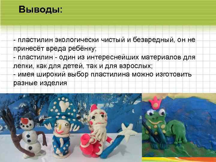 Выводы: - пластилин экологически чистый и безвредный, он не принесёт вреда ребёнку; - пластилин