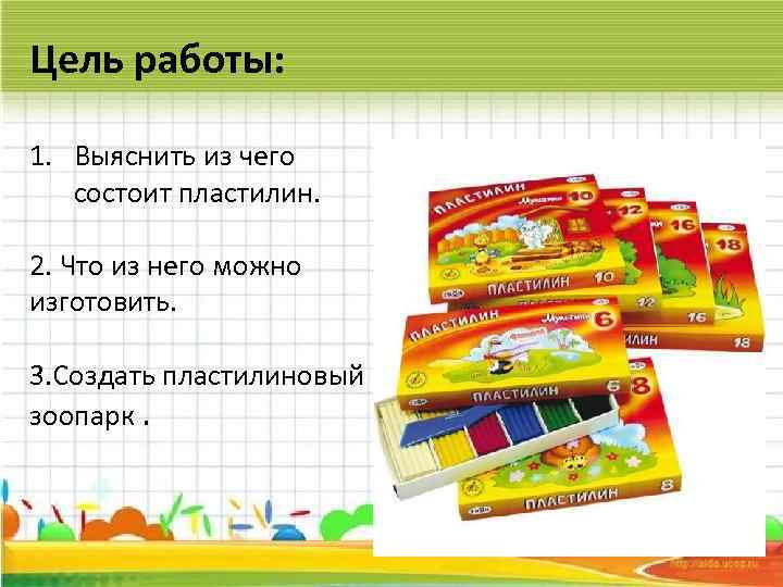 Цель работы: 1. Выяснить из чего состоит пластилин. 2. Что из него можно изготовить.