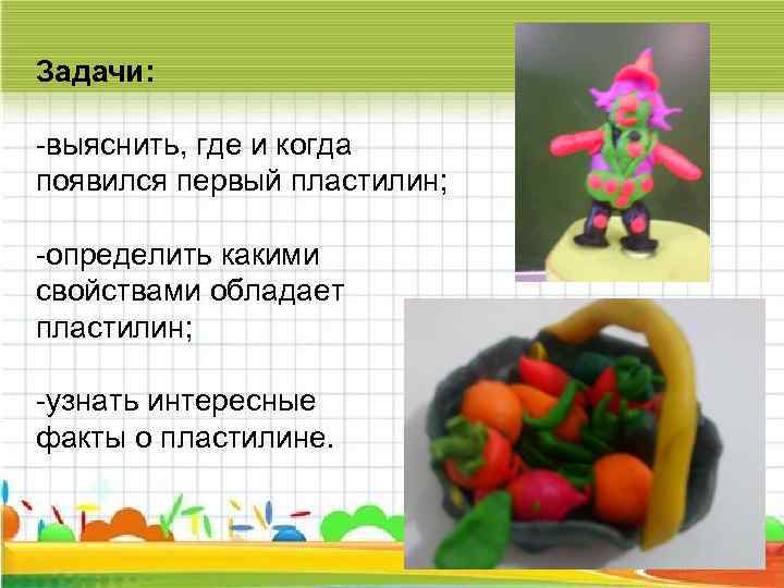Задачи: -выяснить, где и когда появился первый пластилин; -определить какими свойствами обладает пластилин; -узнать