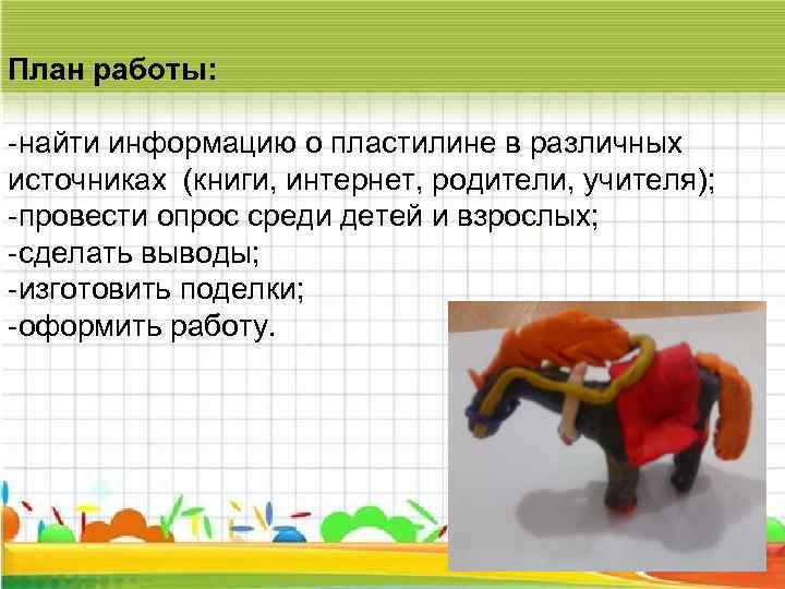 План работы: -найти информацию о пластилине в различных источниках (книги, интернет, родители, учителя); -провести