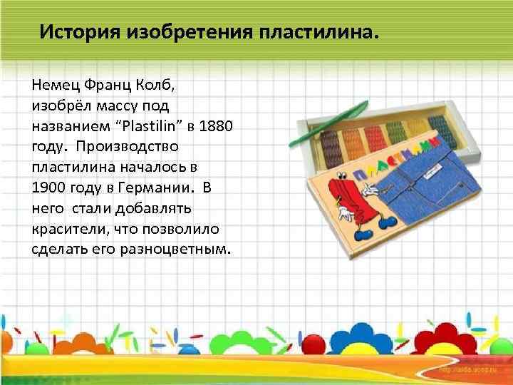 История изобретения пластилина. Немец Франц Колб, изобрёл массу под названием “Plastilin” в 1880 году.