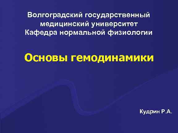Волгоградский государственный медицинский университет Кафедра нормальной физиологии Основы гемодинамики Кудрин Р. А. 