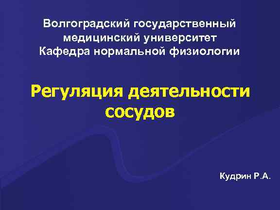 Волгоградский государственный медицинский университет Кафедра нормальной физиологии Регуляция деятельности сосудов Кудрин Р. А. 