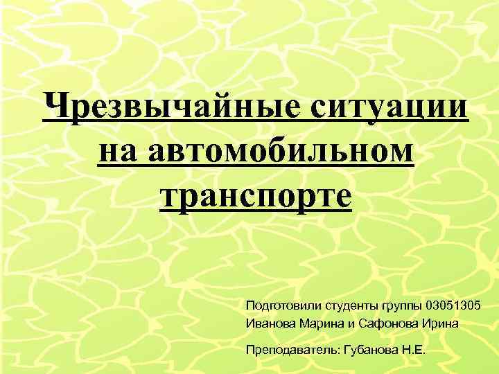 Чрезвычайные ситуации на автомобильном транспорте Подготовили студенты группы 03051305 Иванова Марина и Сафонова Ирина