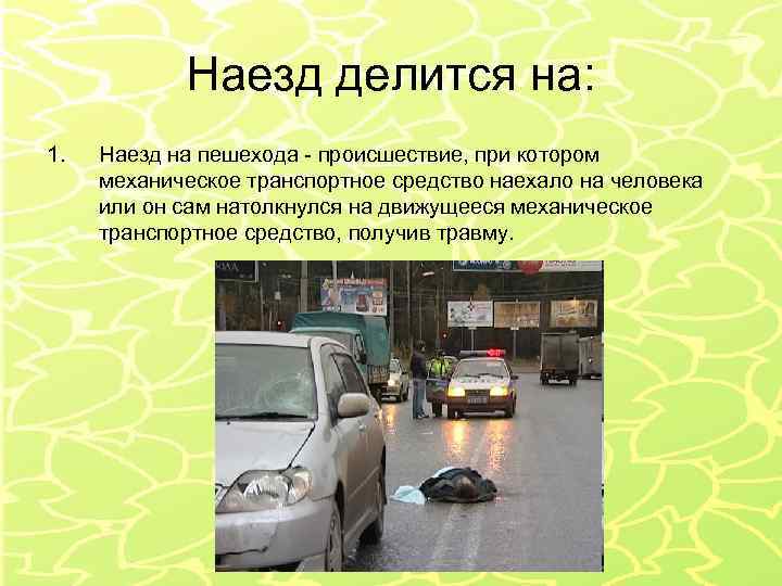 Наезд делится на: 1. Наезд на пешехода - происшествие, при котором механическое транспортное средство