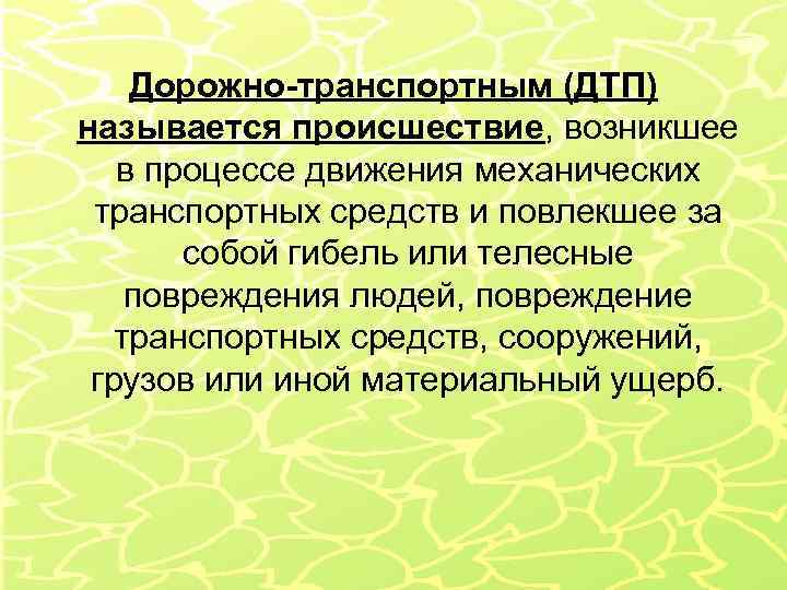 Дорожно-транспортным (ДТП) называется происшествие, возникшее в процессе движения механических транспортных средств и повлекшее за