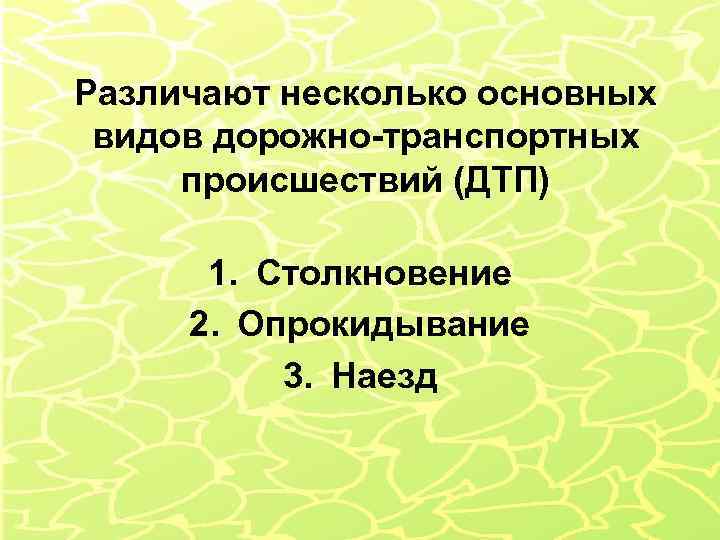Различают несколько основных видов дорожно-транспортных происшествий (ДТП) 1. Столкновение 2. Опрокидывание 3. Наезд 