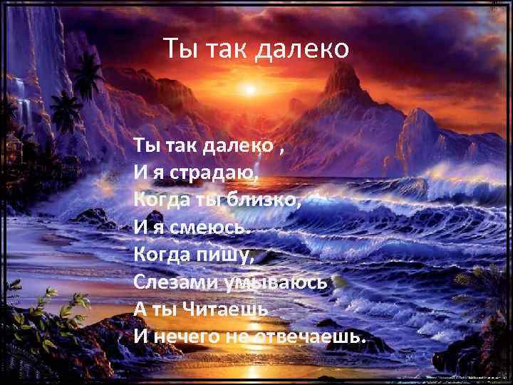 Ты так далеко , И я страдаю, Когда ты близко, И я смеюсь. Когда