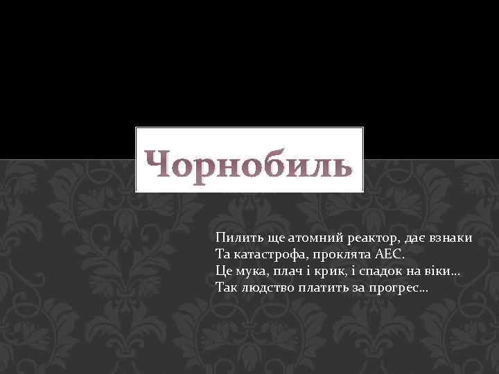 Чорнобиль Пилить ще атомний реактор, дає взнаки Та катастрофа, проклята АЕС. Це мука, плач