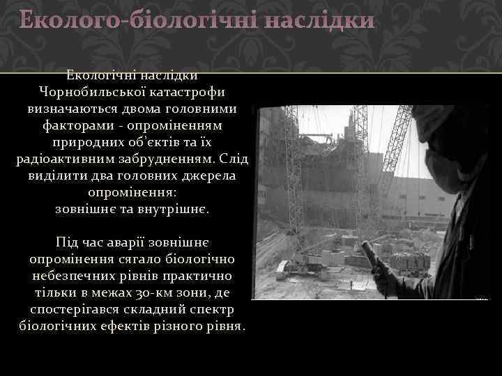 Еколого-біологічні наслідки Екологічні наслідки Чорнобильської катастрофи визначаються двома головними факторами - опроміненням природних об’єктів