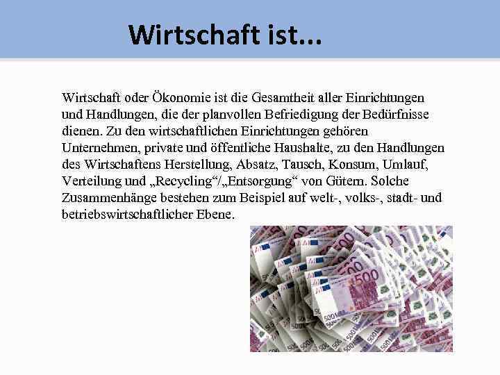 Wirtschaft ist. . . Wirtschaft oder Ökonomie ist die Gesamtheit aller Einrichtungen und Handlungen,