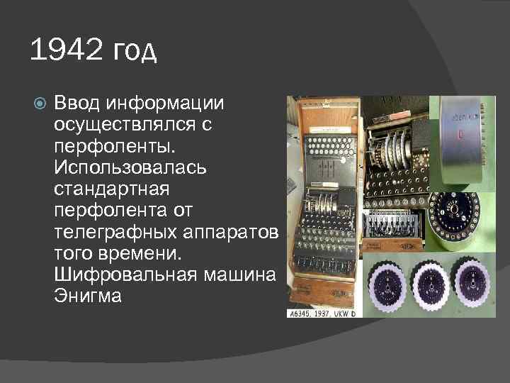 1942 год Ввод информации осуществлялся с перфоленты. Использовалась стандартная перфолента от телеграфных аппаратов того