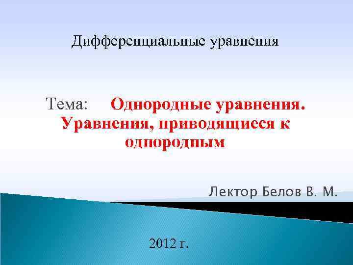 Дифференциальные уравнения Тема: Однородные уравнения. Уравнения, приводящиеся к однородным Лектор Белов В. М. 2012