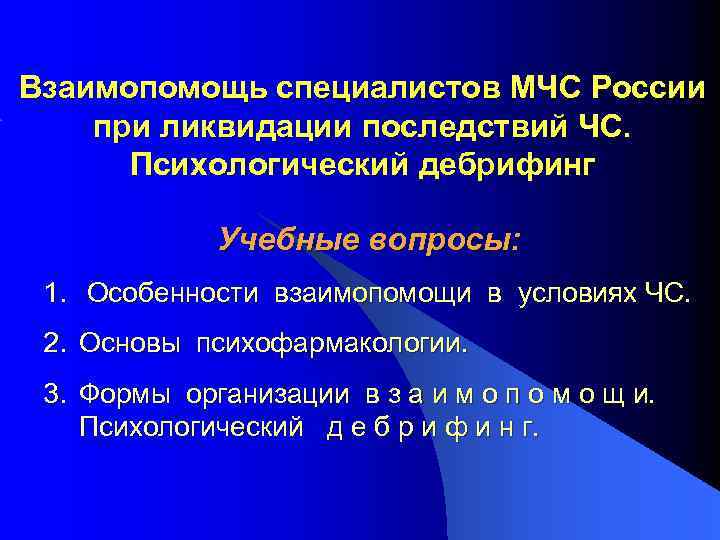 Взаимопомощь специалистов МЧС России при ликвидации последствий ЧС. Психологический дебрифинг Учебные вопросы: 1. Особенности