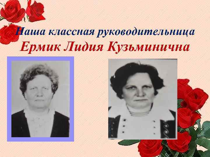 Наша классная руководительница Ермик Лидия Кузьминична 