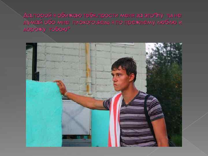 Да, порой я обижаю тебя, прости меня за это*Ну ты не думай обо мне