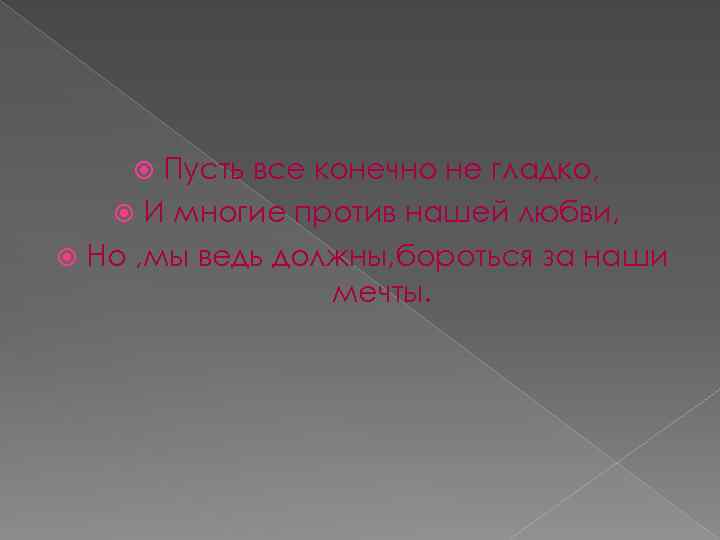 Пусть все конечно не гладко, И многие против нашей любви, Но , мы ведь