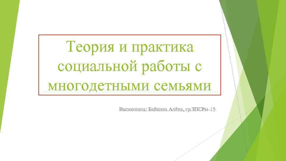 Теория и практика социальной работы с многодетными семьями Выполнила: Байкина Алёна, гр. ЗПСРм-15 