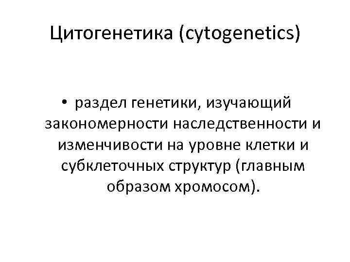 Цитогенетика (cytogenetics) • раздел генетики, изучающий закономерности наследственности и изменчивости на уровне клетки и