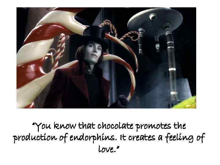 “You know that chocolate promotes the production of endorphins. It creates a feeling of