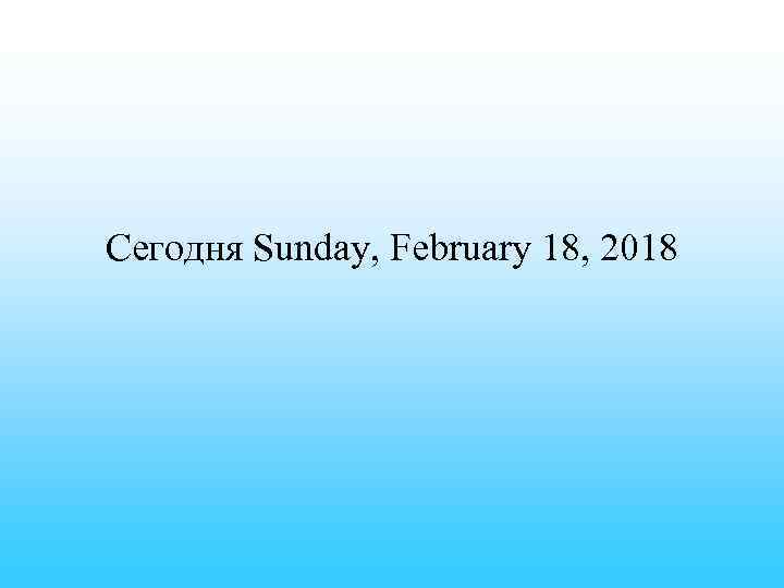 Сегодня Sunday, February 18, 2018 