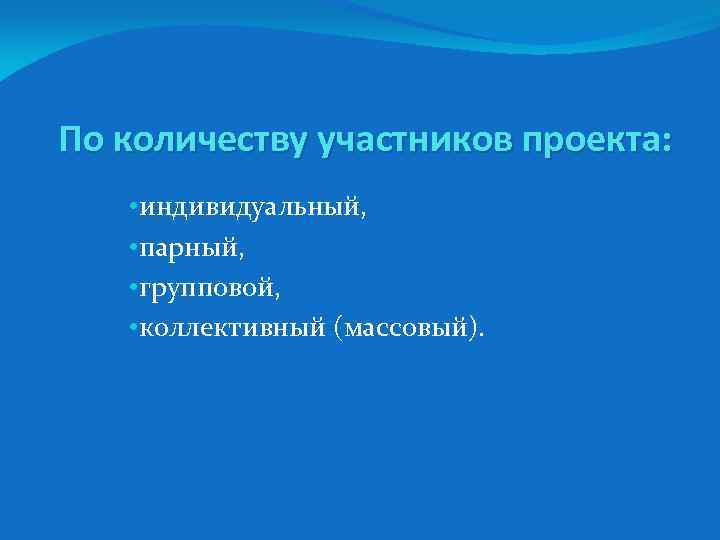 По количеству участников проекта: • индивидуальный, • парный, • групповой, • коллективный (массовый). 
