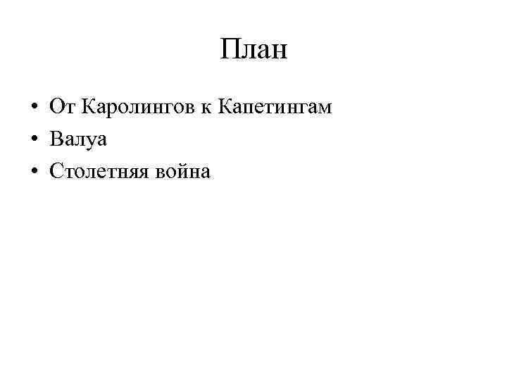 План • От Каролингов к Капетингам • Валуа • Столетняя война 