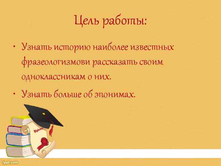 Цель работы: • Узнать историю наиболее известных фразеологизмови рассказать своим одноклассникам о них. •