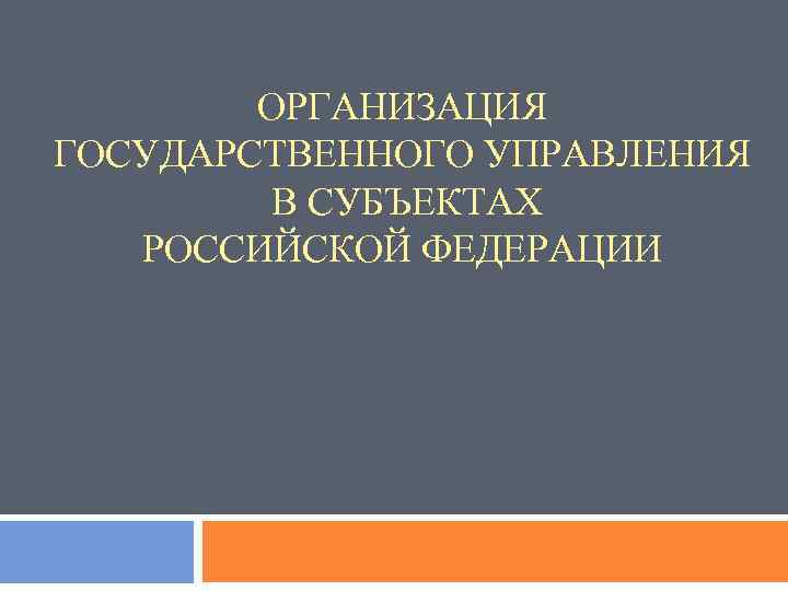 ОРГАНИЗАЦИЯ ГОСУДАРСТВЕННОГО УПРАВЛЕНИЯ В СУБЪЕКТАХ РОССИЙСКОЙ ФЕДЕРАЦИИ 