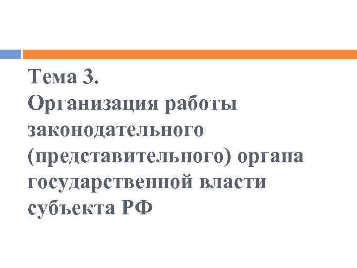 Тема 3. Организация работы законодательного (представительного) органа государственной власти субъекта РФ 