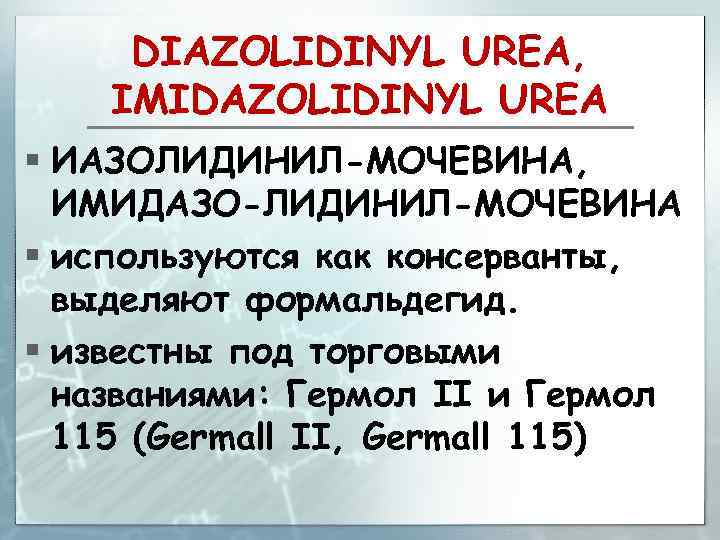 DIAZOLIDINYL UREA, IMIDAZOLIDINYL UREA § ИАЗОЛИДИНИЛ-МОЧЕВИНА, ИМИДАЗО-ЛИДИНИЛ-МОЧЕВИНА § используются как консерванты, выделяют формальдегид. §
