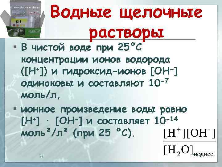 Водные щелочные растворы § В чистой воде при 25°C концентрации ионов водорода ([H+]) и