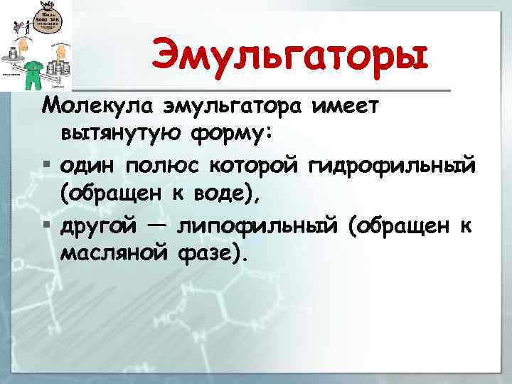 Эмульгаторы Молекула эмульгатора имеет вытянутую форму: § один полюс которой гидрофильный (обращен к воде),