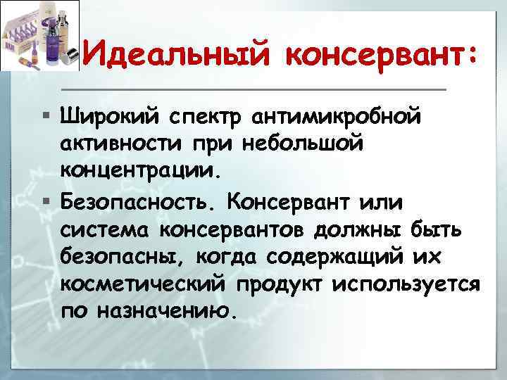 Идеальный консервант: § Широкий спектр антимикробной активности при небольшой концентрации. § Безопасность. Консервант или