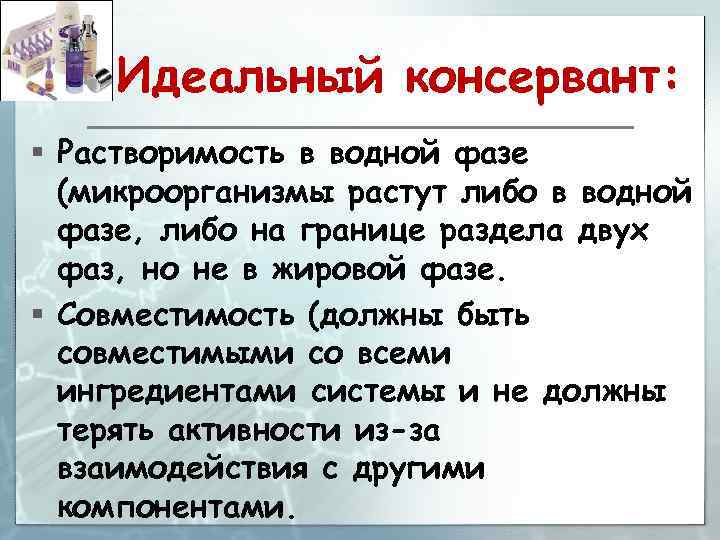 Идеальный консервант: § Растворимость в водной фазе (микроорганизмы растут либо в водной фазе, либо