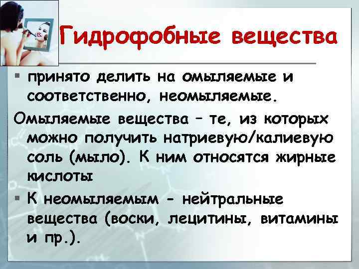 Гидрофобные вещества § принято делить на омыляемые и соответственно, неомыляемые. Омыляемые вещества – те,