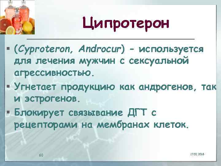 Ципротерон § (Cyproteron, Androcur) - используется для лечения мужчин с сексуальной агрессивностью. § Угнетает