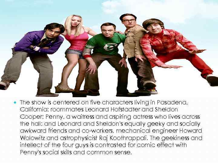  The show is centered on five characters living in Pasadena, California: roommates Leonard