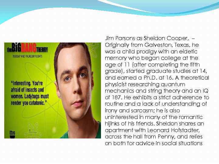 Jim Parsons as Sheldon Cooper, – Originally from Galveston, Texas, he was a child