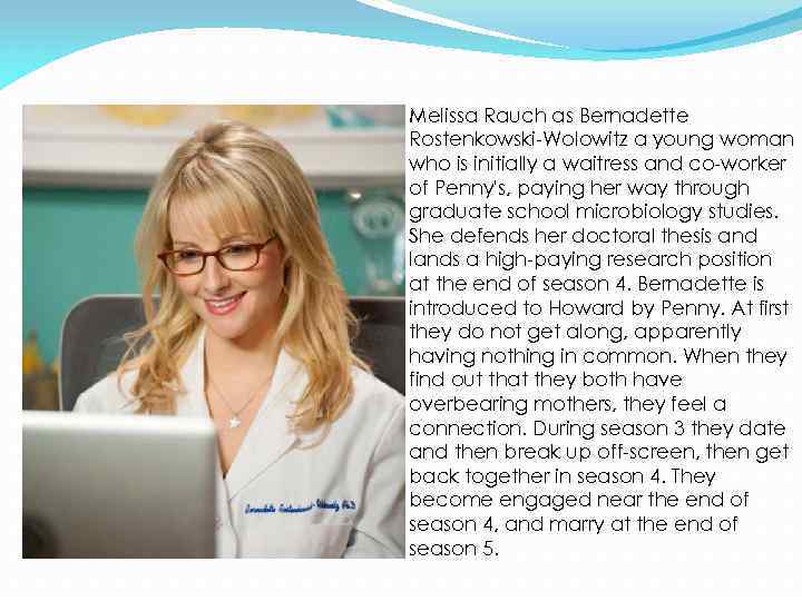 Melissa Rauch as Bernadette Rostenkowski-Wolowitz a young woman who is initially a waitress and