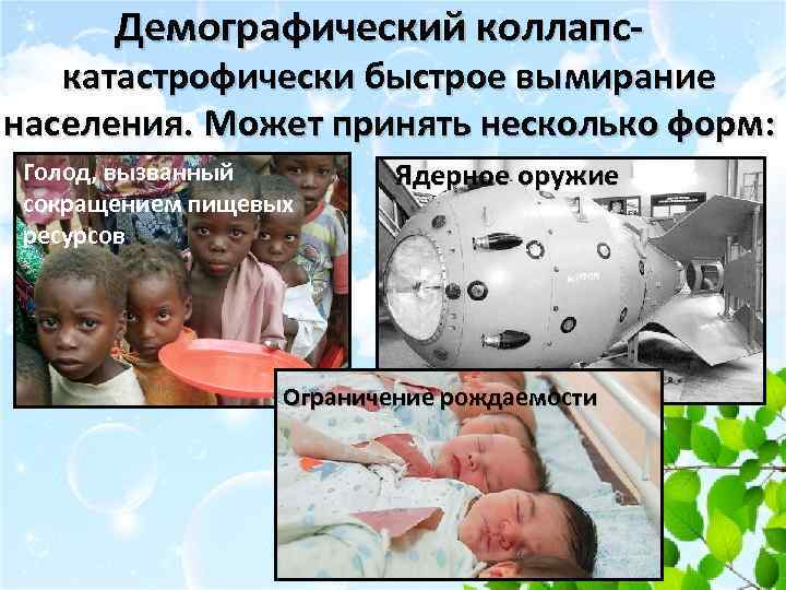 Демографический коллапс- катастрофически быстрое вымирание населения. Может принять несколько форм: Голод, вызванный сокращением пищевых