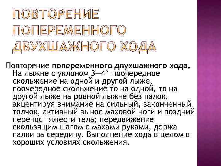 Повторение попеременного двухшажного хода. На лыжне с уклоном 3— 4° поочередное скольжение на одной