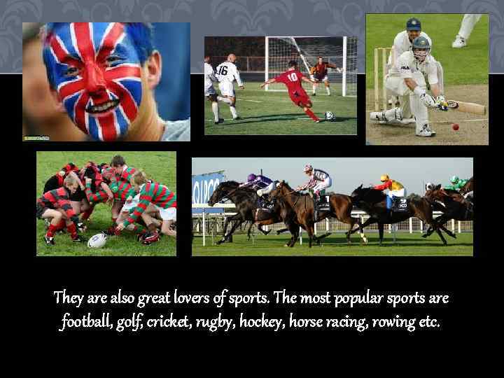 They are also great lovers of sports. The most popular sports are football, golf,