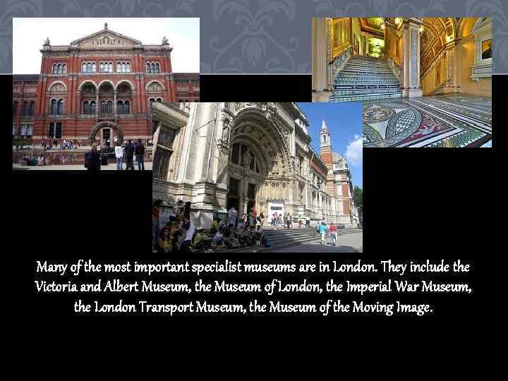 Many of the most important specialist museums are in London. They include the Victoria