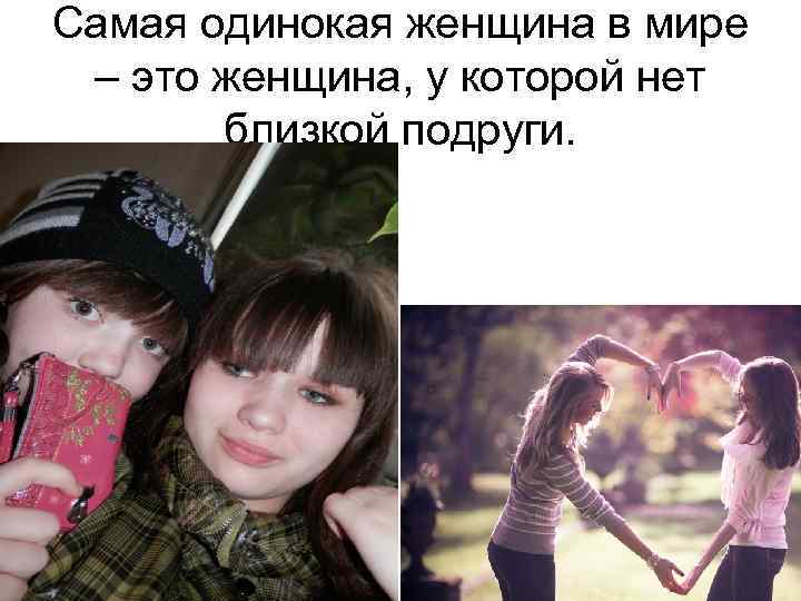 Самая одинокая женщина в мире – это женщина, у которой нет близкой подруги. 