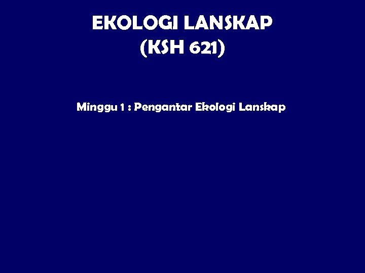 EKOLOGI LANSKAP (KSH 621) Minggu 1 : Pengantar Ekologi Lanskap 