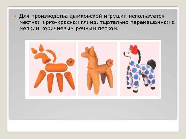  Для производства дымковской игрушки используется местная ярко-красная глина, тщательно перемешанная с мелким коричневым