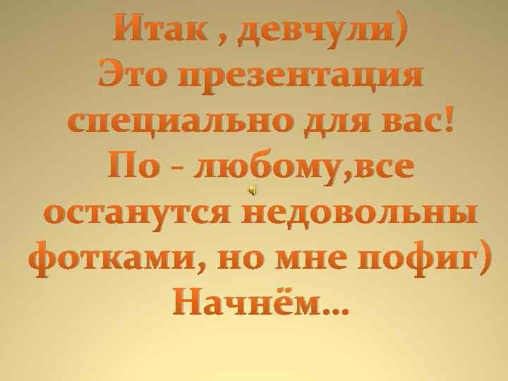 Итак , девчули) Это презентация специально для вас! По - любому, все останутся недовольны